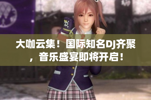 大咖云集！國際知名DJ齊聚，音樂盛宴即將開啟！