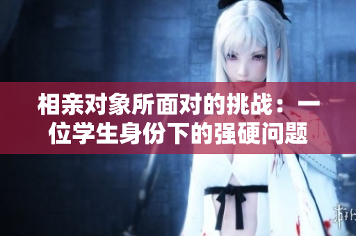 相親對象所面對的挑戰(zhàn)：一位學(xué)生身份下的強硬問題