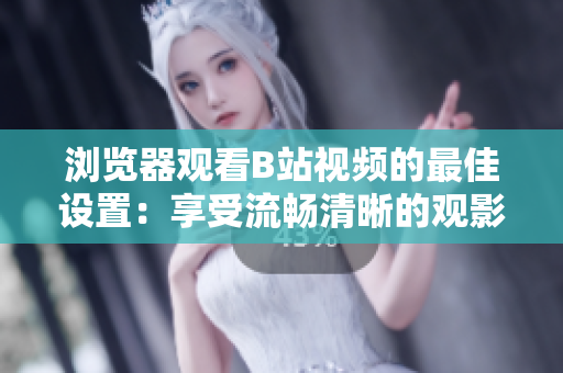 瀏覽器觀看B站視頻的最佳設(shè)置：享受流暢清晰的觀影體驗