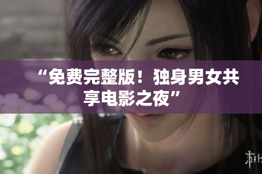 “免費(fèi)完整版！獨(dú)身男女共享電影之夜”