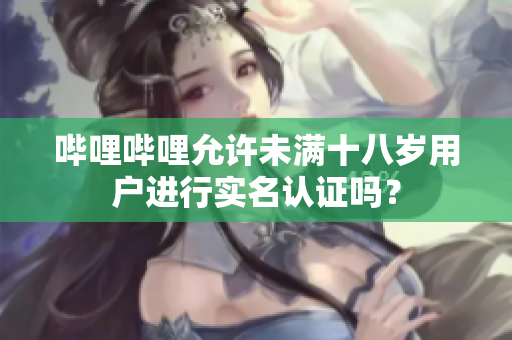 嗶哩嗶哩允許未滿十八歲用戶進(jìn)行實(shí)名認(rèn)證嗎？