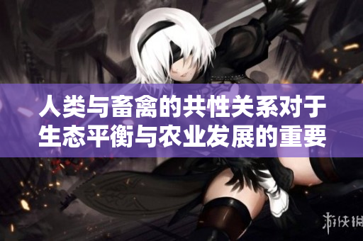 人類與畜禽的共性關(guān)系對(duì)于生態(tài)平衡與農(nóng)業(yè)發(fā)展的重要性