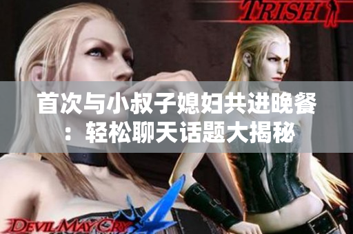 首次與小叔子媳婦共進晚餐:輕松聊天話題大揭秘 首次與小叔子媳婦共進晚餐:輕松聊天話題大揭秘