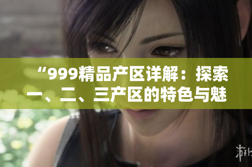 “999精品產(chǎn)區(qū)詳解：探索一、二、三產(chǎn)區(qū)的特色與魅力”