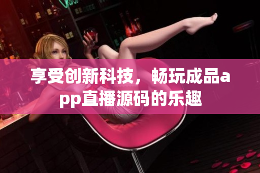 享受創(chuàng)新科技，暢玩成品app直播源碼的樂趣
