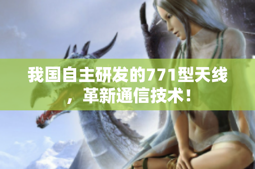 我國自主研發(fā)的771型天線,革新通信技術(shù)! 我國自主研發(fā)的771型天線,革新通信技術(shù)!