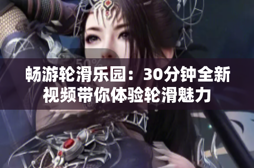 暢游輪滑樂(lè)園：30分鐘全新視頻帶你體驗(yàn)輪滑魅力