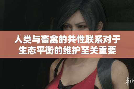 人類與畜禽的共性聯(lián)系對于生態(tài)平衡的維護(hù)至關(guān)重要 人類與畜禽的共性聯(lián)系對于生態(tài)平衡的維護(hù)至關(guān)重要