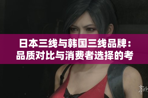 日本三線與韓國三線品牌：品質(zhì)對(duì)比與消費(fèi)者選擇的考量
