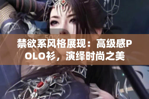 禁欲系風(fēng)格展現(xiàn)：高級感POLO衫，演繹時(shí)尚之美