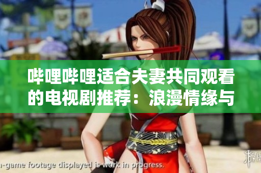 嗶哩嗶哩適合夫妻共同觀看的電視劇推薦：浪漫情緣與幽默笑料兼具
