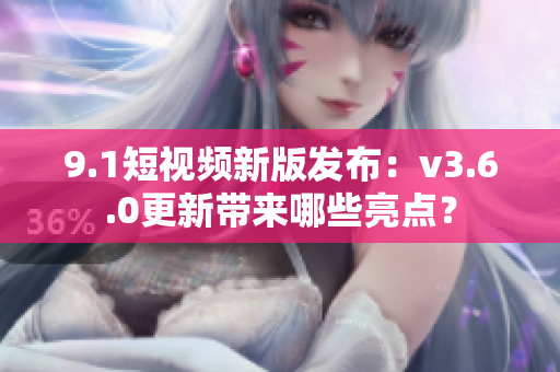 9.1短視頻新版發(fā)布：v3.6.0更新帶來哪些亮點(diǎn)？