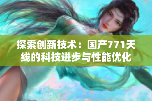 探索創(chuàng)新技術(shù)：國(guó)產(chǎn)771天線的科技進(jìn)步與性能優(yōu)化