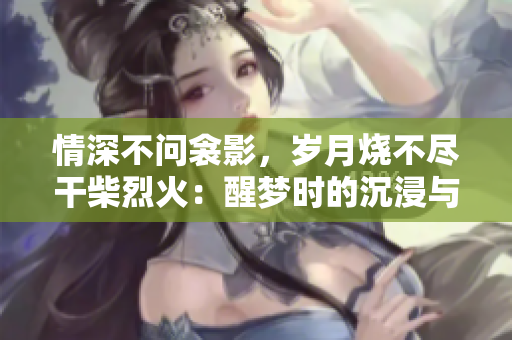 情深不問衾影，歲月燒不盡干柴烈火：醒夢(mèng)時(shí)的沉浸與重生