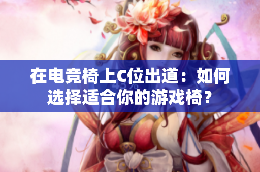 在電競(jìng)椅上C位出道：如何選擇適合你的游戲椅？