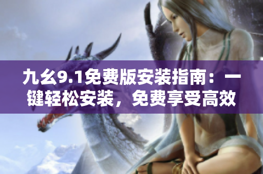 九幺9.1免費(fèi)版安裝指南：一鍵輕松安裝，免費(fèi)享受高效便捷操作