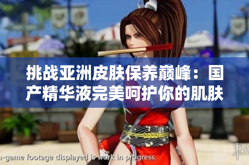 挑戰(zhàn)亞洲皮膚保養(yǎng)巔峰：國(guó)產(chǎn)精華液完美呵護(hù)你的肌膚