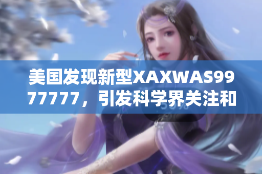 美國發(fā)現(xiàn)新型XAXWAS9977777，引發(fā)科學界關注和熱議