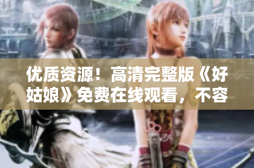 優(yōu)質(zhì)資源！高清完整版《好姑娘》免費(fèi)在線觀看，不容錯(cuò)過的精彩影片！