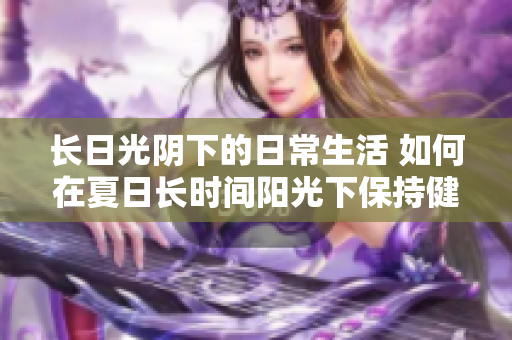 長(zhǎng)日光陰下的日常生活 如何在夏日長(zhǎng)時(shí)間陽光下保持健康與活力？