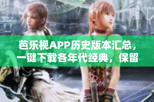 芭樂視APP歷史版本匯總，一鍵下載各年代經(jīng)典，保留回憶！