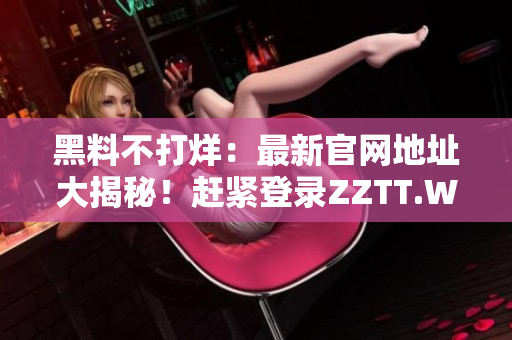 黑料不打烊：最新官網(wǎng)地址大揭秘！趕緊登錄ZZTT.WIN，一探究竟！