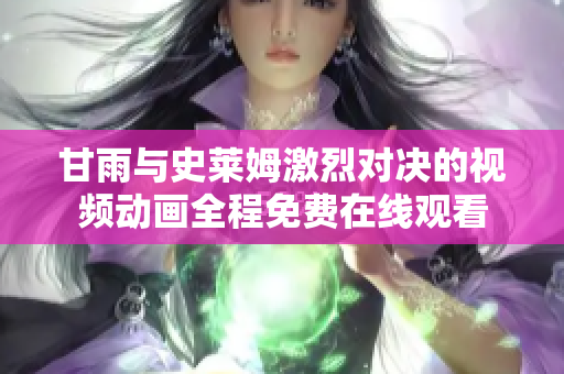 甘雨與史萊姆激烈對(duì)決的視頻動(dòng)畫全程免費(fèi)在線觀看
