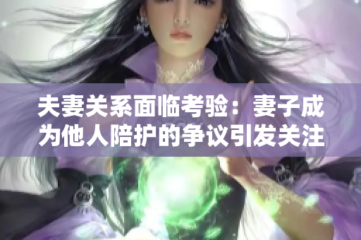 夫妻關(guān)系面臨考驗：妻子成為他人陪護(hù)的爭議引發(fā)關(guān)注