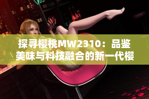 探尋櫻桃MW2310：品鑒美味與科技融合的新一代櫻桃體驗(yàn)