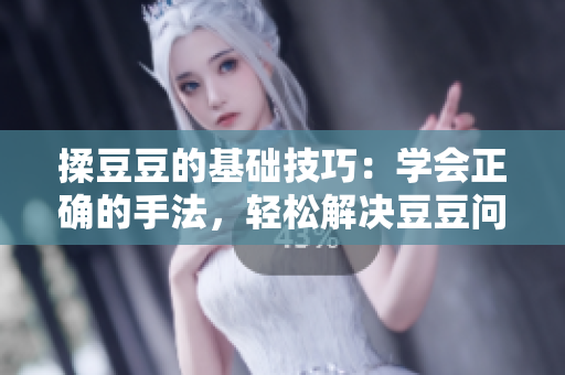 揉豆豆的基礎技巧：學會正確的手法，輕松解決豆豆問題
