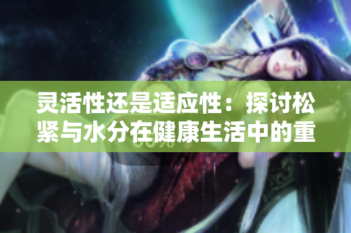 靈活性還是適應(yīng)性：探討松緊與水分在健康生活中的重要性