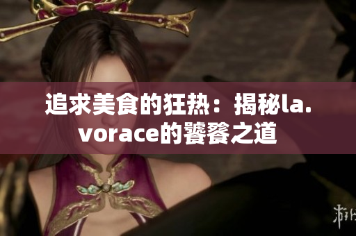 追求美食的狂熱：揭秘la.vorace的饕餮之道