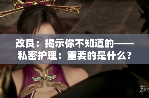 改良：揭示你不知道的——私密護(hù)理：重要的是什么？