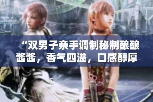 “雙男子親手調(diào)制秘制釀釀醬醬，香氣四溢，口感醇厚！”