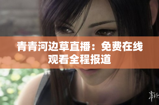 青青河邊草直播：免費在線觀看全程報道