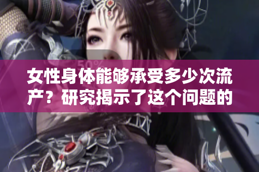 女性身體能夠承受多少次流產(chǎn)?研究揭示了這個(gè)問題的答案 女性身體能夠承受多少次流產(chǎn)?研究揭示了這個(gè)問題的答案