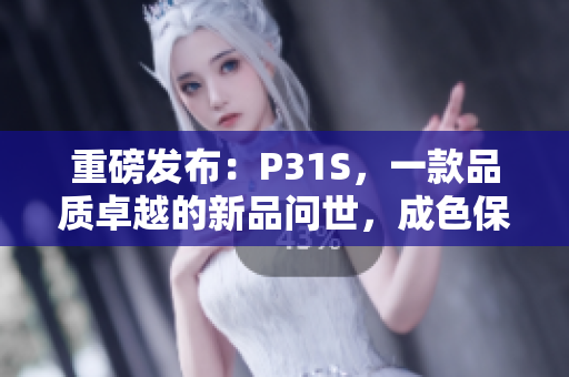 重磅發(fā)布：P31S，一款品質卓越的新品問世，成色保證，堪稱行業(yè)良品