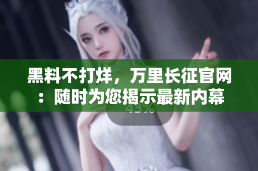 黑料不打烊，萬里長征官網：隨時為您揭示最新內幕