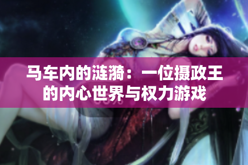 馬車內(nèi)的漣漪：一位攝政王的內(nèi)心世界與權(quán)力游戲