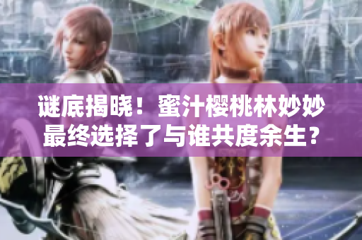 謎底揭曉!蜜汁櫻桃林妙妙最終選擇了與誰(shuí)共度余生? 謎底揭曉!蜜汁櫻桃林妙妙最終選擇了與誰(shuí)共度余生?