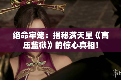 絕命牢籠：揭秘滿天星《高壓監(jiān)獄》的驚心真相！