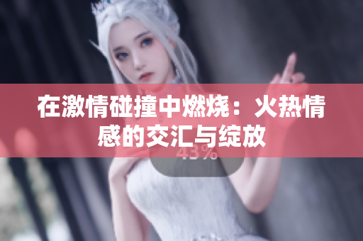 在激情碰撞中燃燒：火熱情感的交匯與綻放