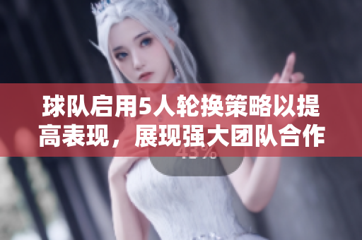 球隊(duì)啟用5人輪換策略以提高表現(xiàn)，展現(xiàn)強(qiáng)大團(tuán)隊(duì)合作精神