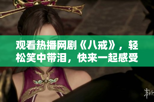 觀看熱播網(wǎng)劇《八戒》，輕松笑中帶淚，快來一起感受真情與喜劇的交融！
