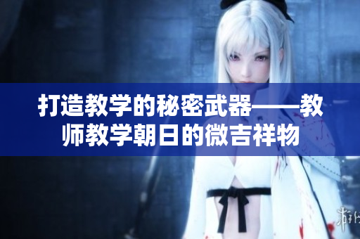 打造教學(xué)的秘密武器——教師教學(xué)朝日的微吉祥物