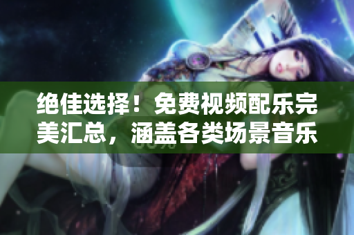 絕佳選擇!免費視頻配樂完美匯總,涵蓋各類場景音樂,滿足你的創(chuàng)作需求 絕佳選擇!免費視頻配樂完美匯總,涵蓋各類場景音樂,滿足你的創(chuàng)作需求