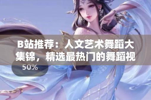 B站推薦：人文藝術(shù)舞蹈大集錦，精選最熱門的舞蹈視頻