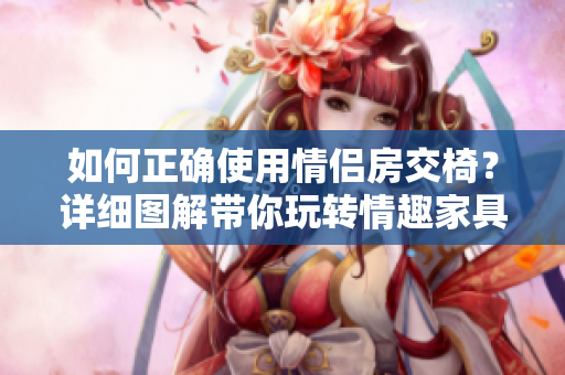 如何正確使用情侶房交椅？詳細(xì)圖解帶你玩轉(zhuǎn)情趣家具！