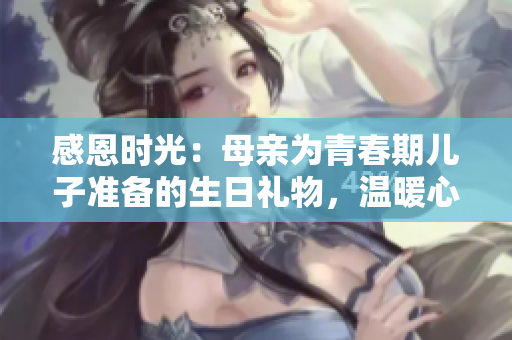 感恩時光：母親為青春期兒子準(zhǔn)備的生日禮物，溫暖心靈的精心選擇