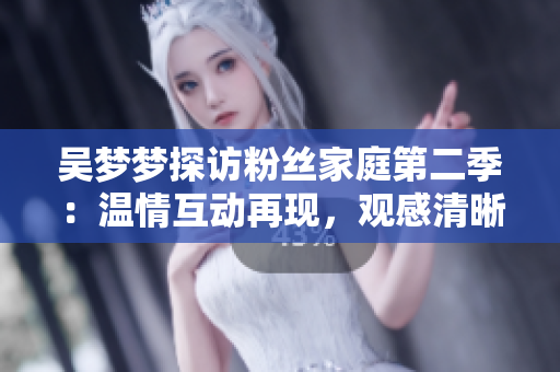吳夢夢探訪粉絲家庭第二季:溫情互動再現(xiàn),觀感清晰1080在線播放【新華網(wǎng)】 吳夢夢探訪粉絲家庭第二季:溫情互動再現(xiàn),觀感清晰1080在線播放【新華網(wǎng)】